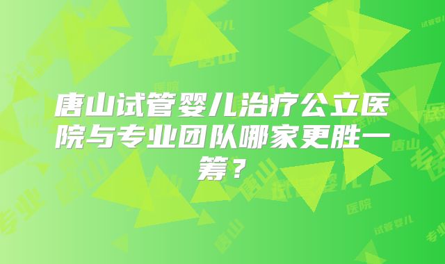 唐山试管婴儿治疗公立医院与专业团队哪家更胜一筹?