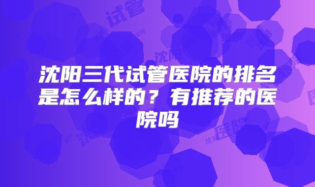 沈阳三代试管医院的排名是怎么样的？有推荐的医院吗