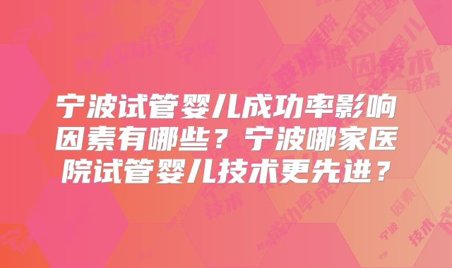 宁波试管婴儿成功率影响因素有哪些?宁波哪家医院试管婴儿技术更先进?