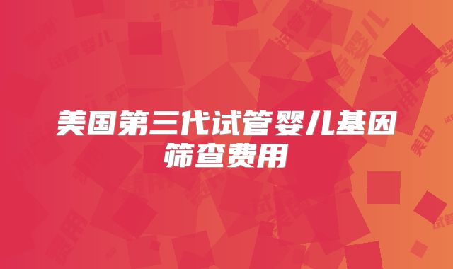 美国第三代试管婴儿基因筛查费用