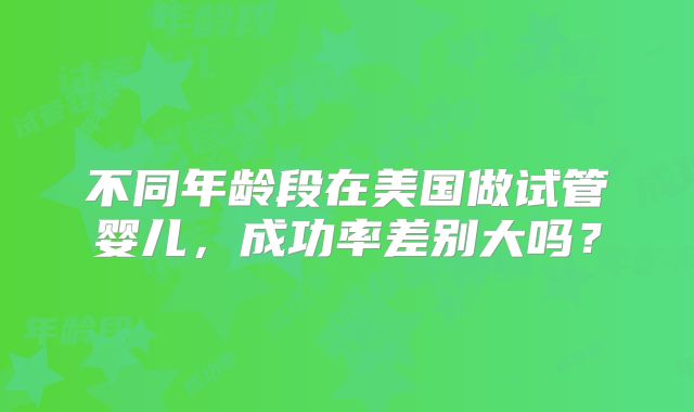 不同年龄段在美国做试管婴儿,成功率差别大吗?