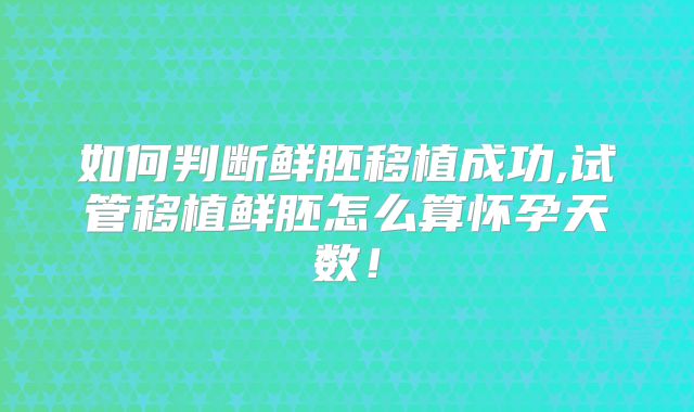 如何判断鲜胚移植成功,试管移植鲜胚怎么算怀孕天数!