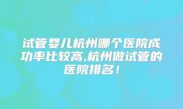 试管婴儿杭州哪个医院成功率比较高,杭州做试管的医院排名!