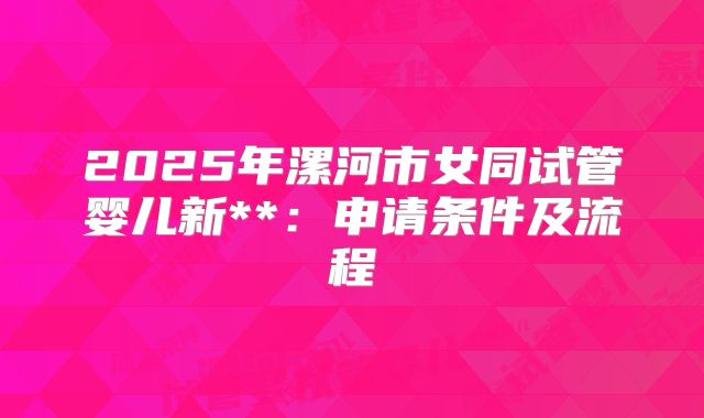 2025年漯河市女同试管婴儿新**：申请条件及流程