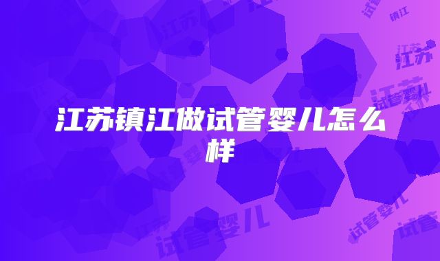 江苏镇江做试管婴儿怎么样