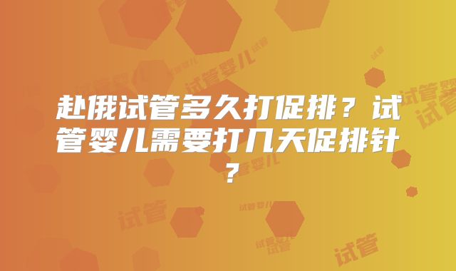 赴俄试管多久打促排？试管婴儿需要打几天促排针？