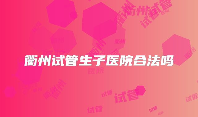 衢州试管生子医院合法吗