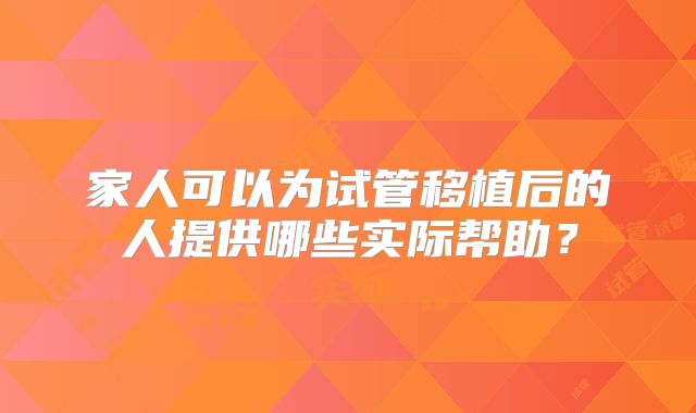 家人可以为试管移植后的人提供哪些实际帮助？