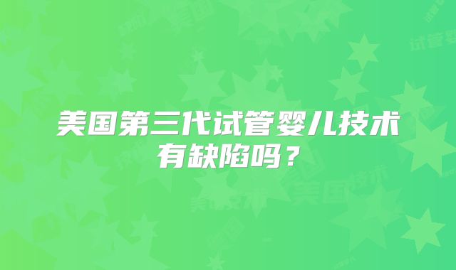 美国第三代试管婴儿技术有缺陷吗？