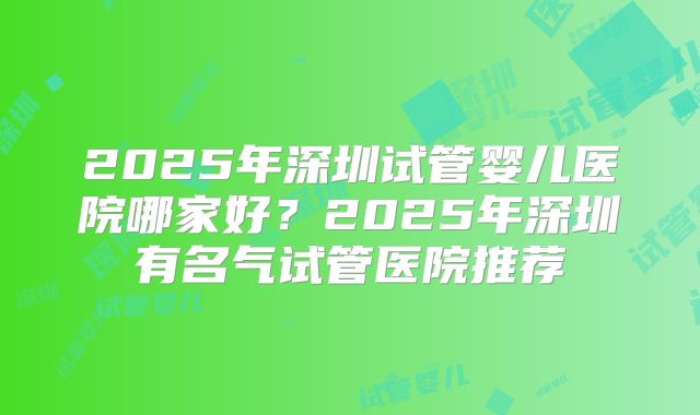 2025年深圳试管婴儿医院哪家好？2025年深圳有名气试管医院推荐