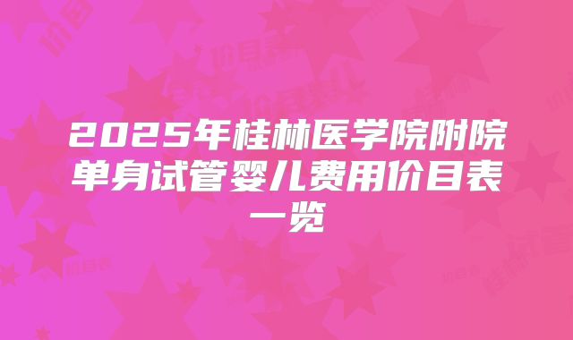 2025年桂林医学院附院单身试管婴儿费用价目表一览