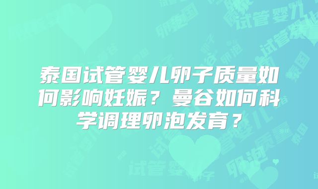 泰国试管婴儿卵子质量如何影响妊娠?曼谷如何科学调理卵泡发育?