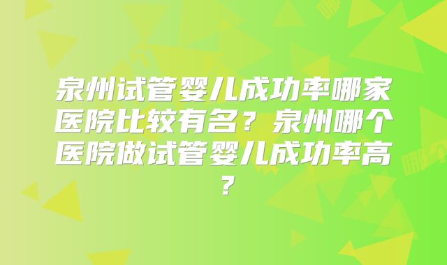 泉州试管婴儿成功率哪家医院比较有名？泉州哪个医院做试管婴儿成功率高？
