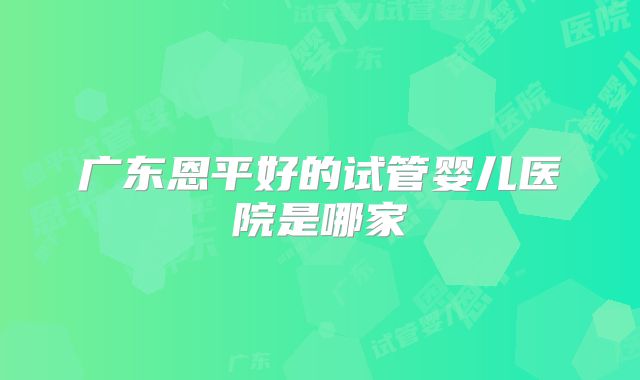 广东恩平好的试管婴儿医院是哪家