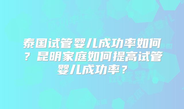 泰国试管婴儿成功率如何?昆明家庭如何提高试管婴儿成功率?