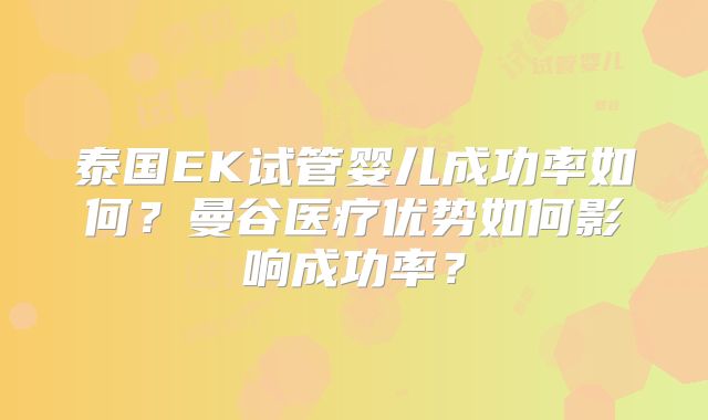 泰国EK试管婴儿成功率如何?曼谷医疗优势如何影响成功率?