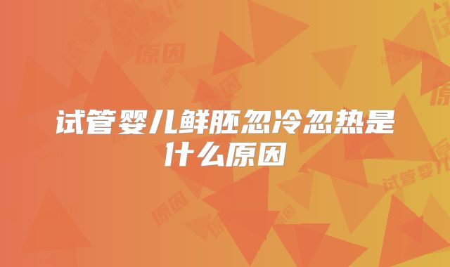 试管婴儿鲜胚忽冷忽热是什么原因