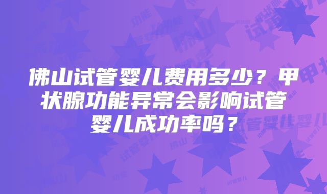 佛山试管婴儿费用多少?甲状腺功能异常会影响试管婴儿成功率吗?