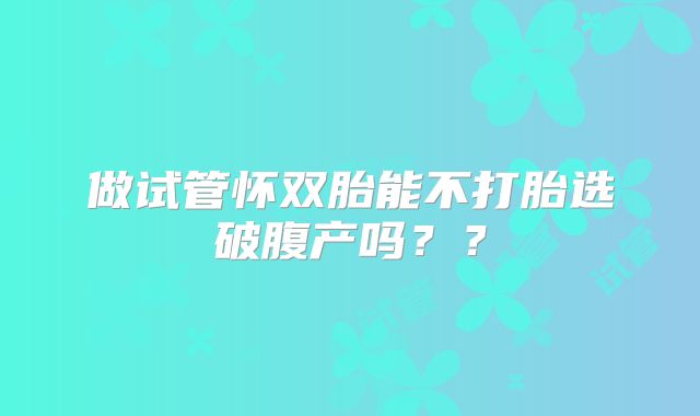 做试管怀双胎能不打胎选破腹产吗??