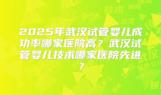 2025年武汉试管婴儿成功率哪家医院高？武汉试管婴儿技术哪家医院先进？