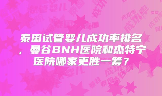 泰国试管婴儿成功率排名,曼谷BNH医院和杰特宁医院哪家更胜一筹?