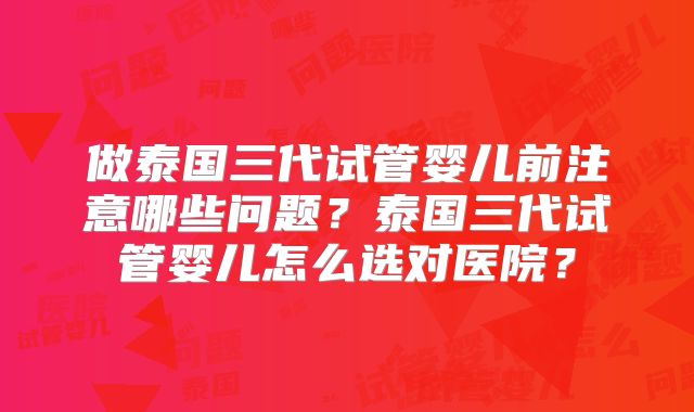 做泰国三代试管婴儿前注意哪些问题？泰国三代试管婴儿怎么选对医院？