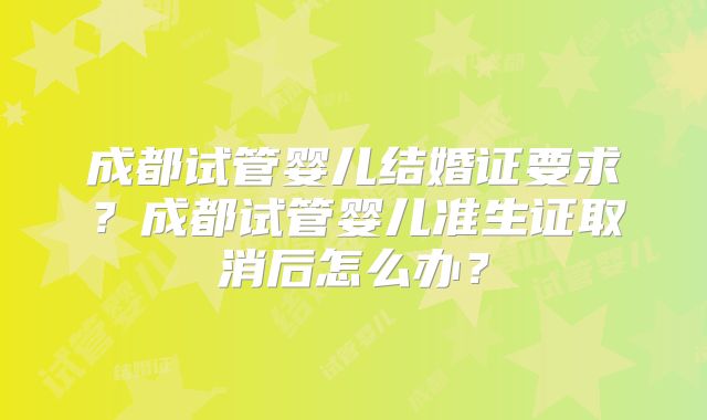 成都试管婴儿结婚证要求?成都试管婴儿准生证取消后怎么办?