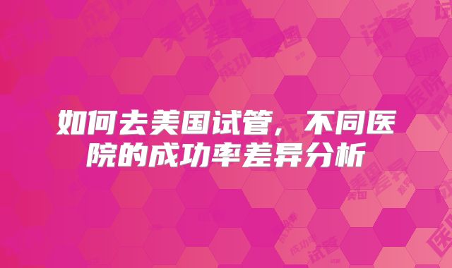 如何去美国试管, 不同医院的成功率差异分析