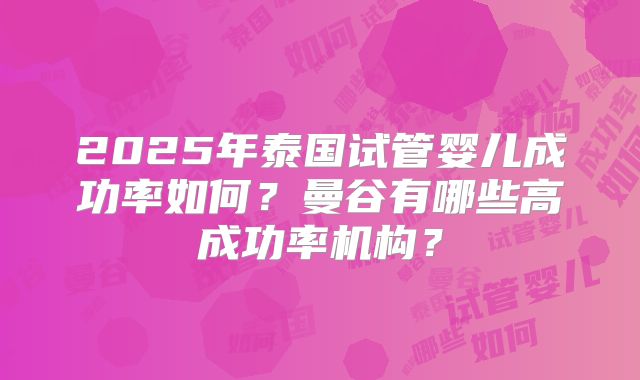 2025年泰国试管婴儿成功率如何?曼谷有哪些高成功率机构?