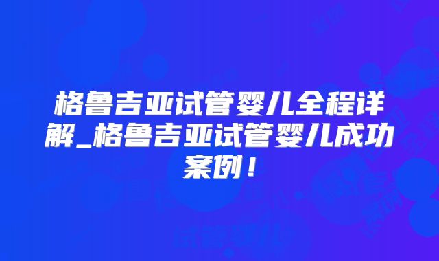 格鲁吉亚试管婴儿全程详解_格鲁吉亚试管婴儿成功案例!