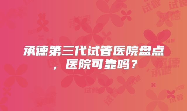 承德第三代试管医院盘点,医院可靠吗?