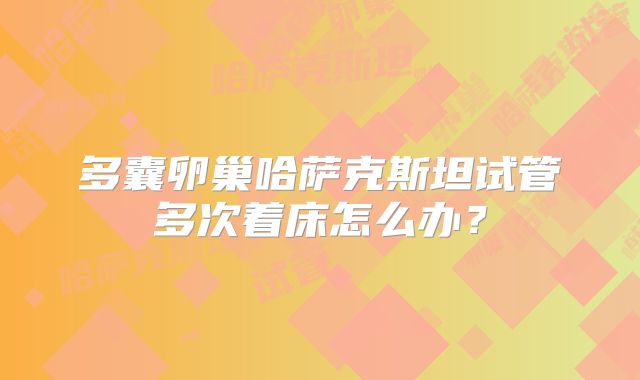 多囊卵巢哈萨克斯坦试管多次着床怎么办?