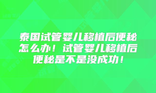 泰国试管婴儿移植后便秘怎么办!试管婴儿移植后便秘是不是没成功!