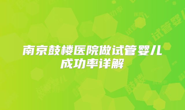 南京鼓楼医院做试管婴儿成功率详解