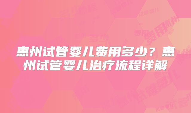 惠州试管婴儿费用多少?惠州试管婴儿治疗流程详解