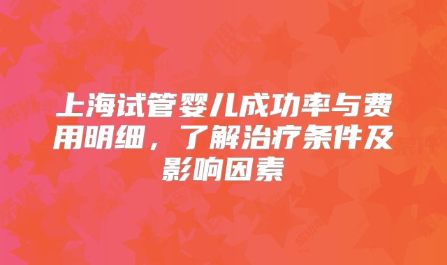 上海试管婴儿成功率与费用明细，了解治疗条件及影响因素