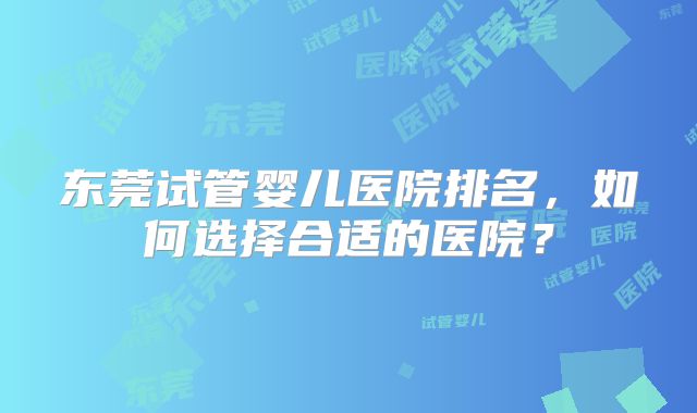 东莞试管婴儿医院排名,如何选择合适的医院?