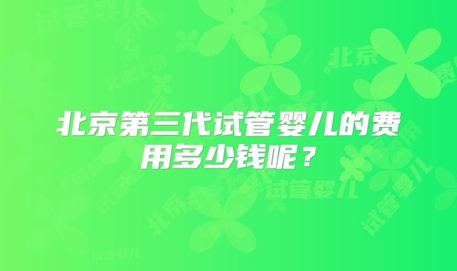 北京第三代试管婴儿的费用多少钱呢？