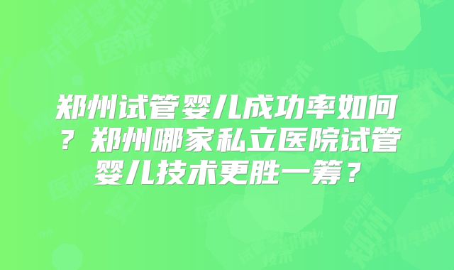 郑州试管婴儿成功率如何?郑州哪家私立医院试管婴儿技术更胜一筹?