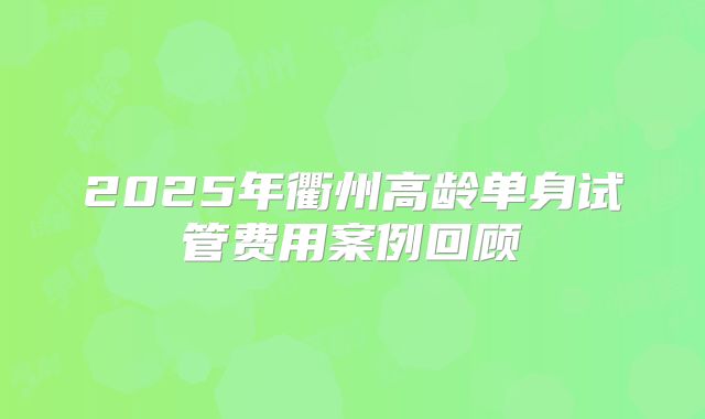 2025年衢州高龄单身试管费用案例回顾