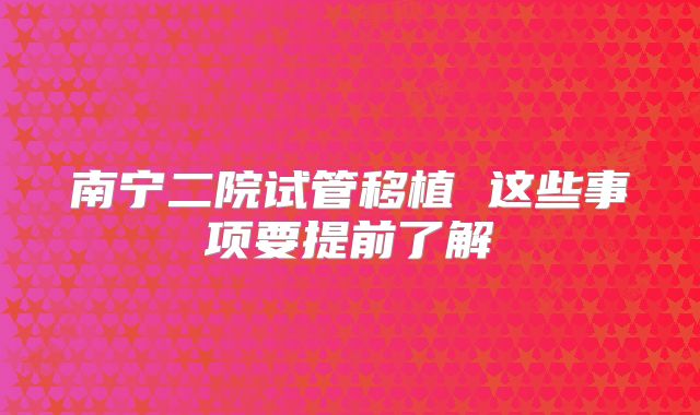 南宁二院试管移植 这些事项要提前了解