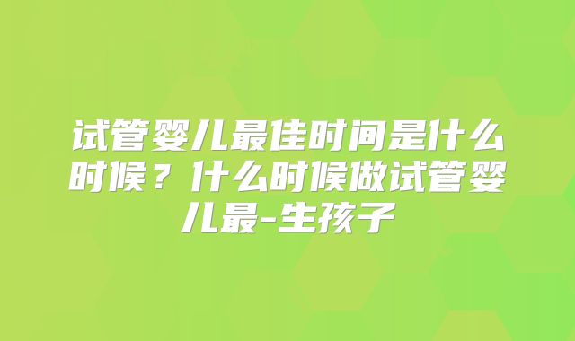 试管婴儿最佳时间是什么时候?什么时候做试管婴儿最-生孩子