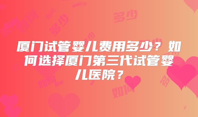厦门试管婴儿费用多少？如何选择厦门第三代试管婴儿医院？