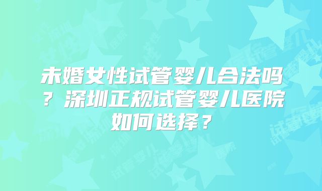 未婚女性试管婴儿合法吗?深圳正规试管婴儿医院如何选择?