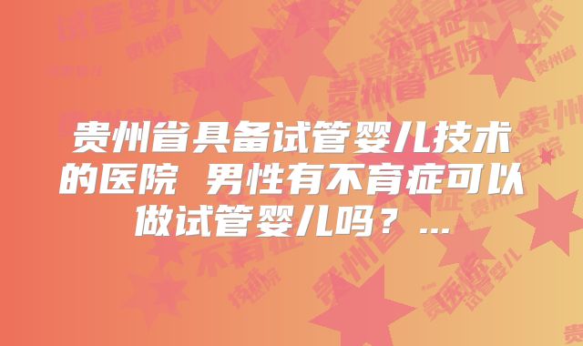 贵州省具备试管婴儿技术的医院 男性有不育症可以做试管婴儿吗？...