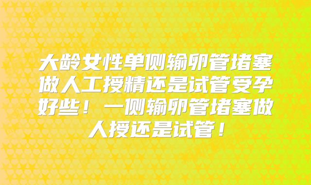 大龄女性单侧输卵管堵塞做人工授精还是试管受孕好些！一侧输卵管堵塞做人授还是试管！