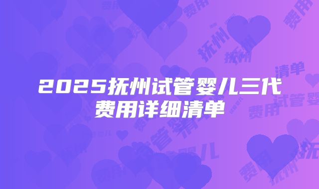2025抚州试管婴儿三代费用详细清单