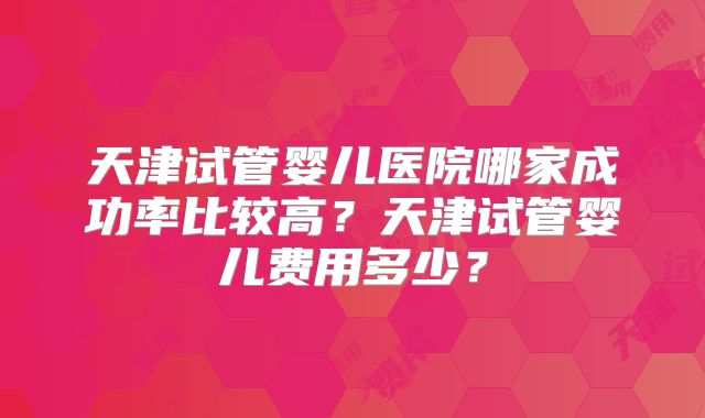 天津试管婴儿医院哪家成功率比较高？天津试管婴儿费用多少？