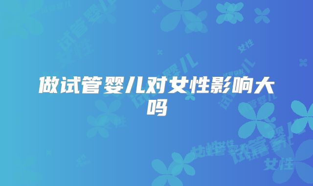 做试管婴儿对女性影响大吗
