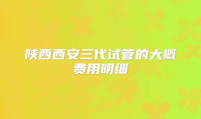 陕西西安三代试管的大概费用明细